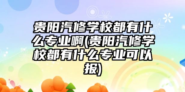 貴陽汽修學(xué)校都有什么專業(yè)啊(貴陽汽修學(xué)校都有什么專業(yè)可以報(bào))