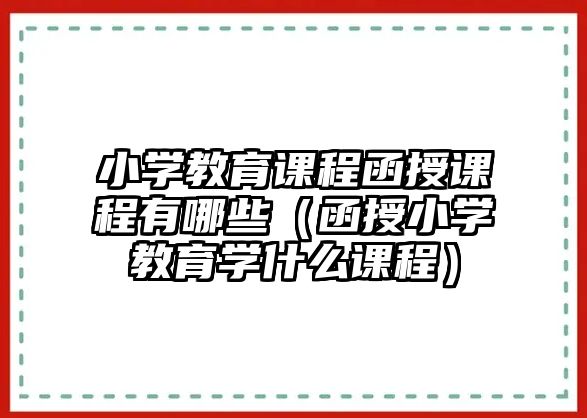 小學教育課程函授課程有哪些（函授小學教育學什么課程）