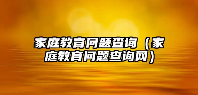 家庭教育問題查詢（家庭教育問題查詢網(wǎng)）