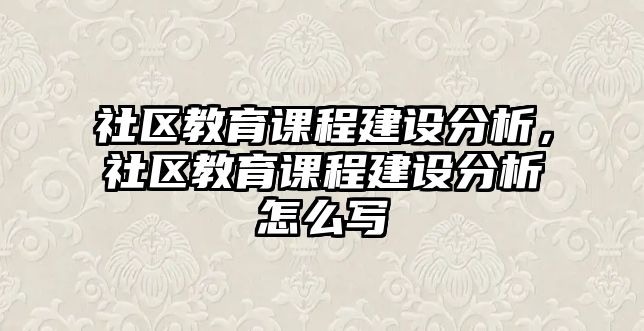 社區(qū)教育課程建設(shè)分析，社區(qū)教育課程建設(shè)分析怎么寫