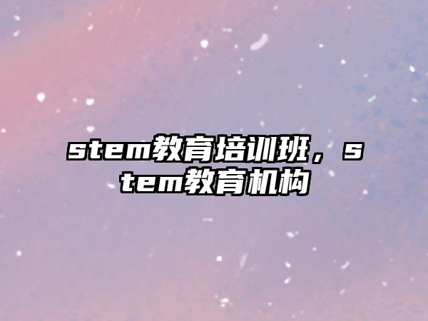 stem教育培訓(xùn)班，stem教育機(jī)構(gòu)