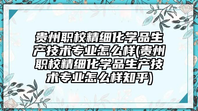 貴州職校精細化學品生產(chǎn)技術專業(yè)怎么樣(貴州職校精細化學品生產(chǎn)技術專業(yè)怎么樣知乎)