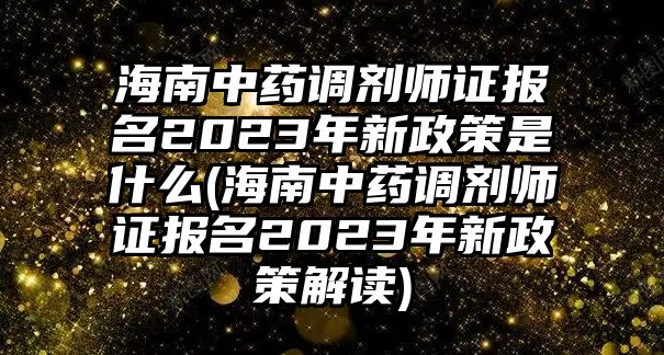 海南中藥調(diào)劑師證報名2023年新政策是什么(海南中藥調(diào)劑師證報名2023年新政策解讀)