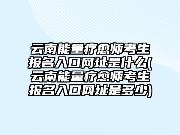 云南能量療愈師考生報(bào)名入口網(wǎng)址是什么(云南能量療愈師考生報(bào)名入口網(wǎng)址是多少)