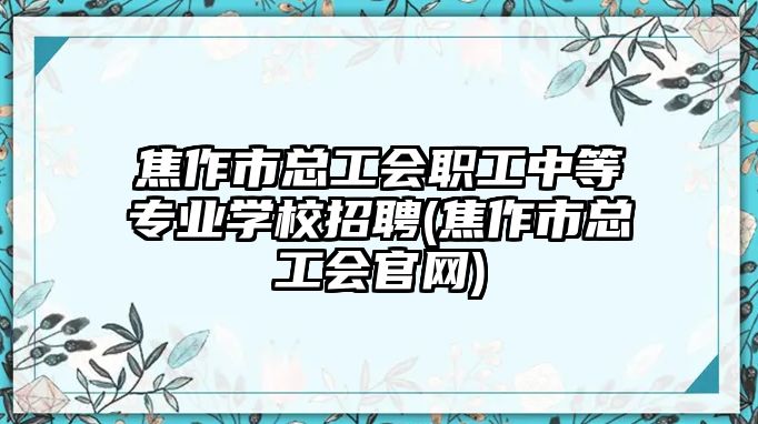 焦作市總工會(huì)職工中等專業(yè)學(xué)校招聘(焦作市總工會(huì)官網(wǎng))