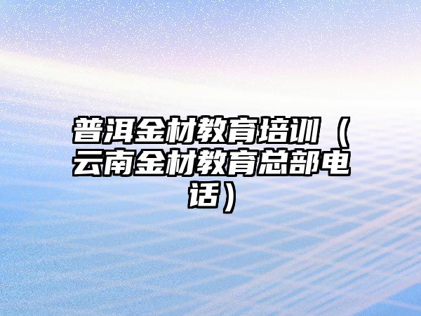 普洱金材教育培訓（云南金材教育總部電話）