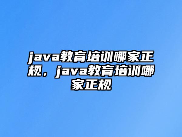 java教育培訓(xùn)哪家正規(guī)，java教育培訓(xùn)哪家正規(guī)