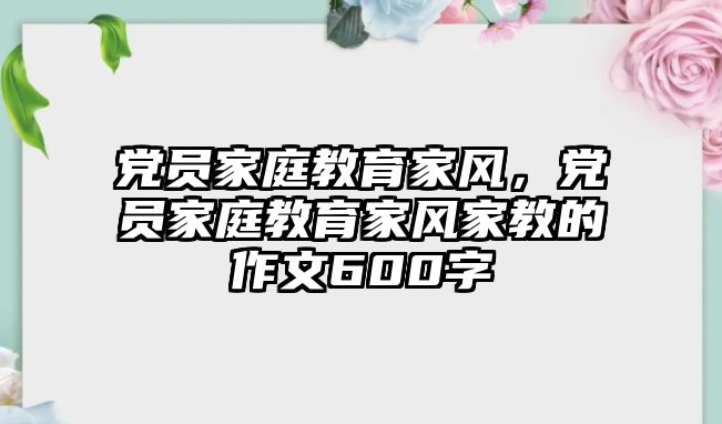 黨員家庭教育家風(fēng)，黨員家庭教育家風(fēng)家教的作文600字