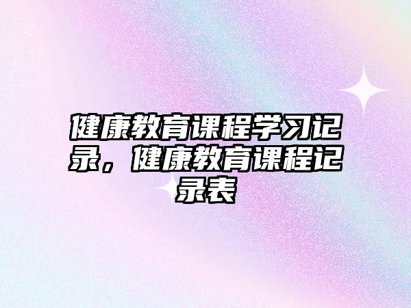 健康教育課程學(xué)習(xí)記錄，健康教育課程記錄表