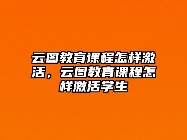 云圖教育課程怎樣激活，云圖教育課程怎樣激活學(xué)生