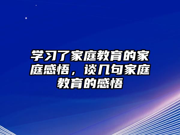 學(xué)習(xí)了家庭教育的家庭感悟，談幾句家庭教育的感悟