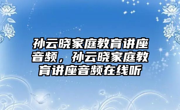 孫云曉家庭教育講座音頻，孫云曉家庭教育講座音頻在線聽