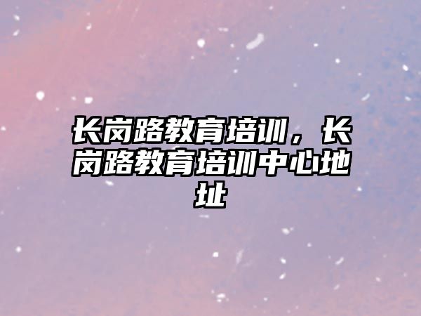 長崗路教育培訓(xùn)，長崗路教育培訓(xùn)中心地址