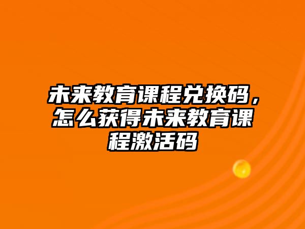 未來教育課程兌換碼，怎么獲得未來教育課程激活碼