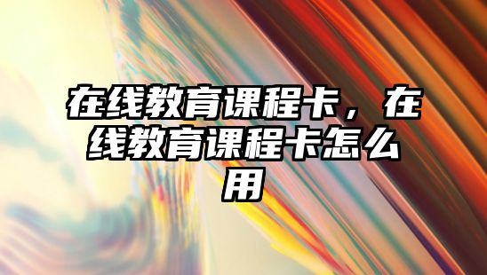 在線教育課程卡，在線教育課程卡怎么用