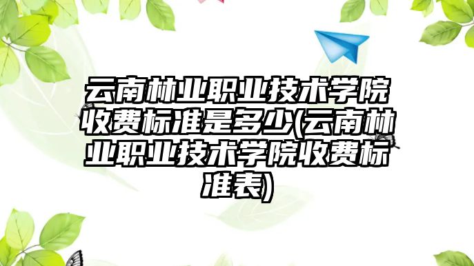 云南林業(yè)職業(yè)技術學院收費標準是多少(云南林業(yè)職業(yè)技術學院收費標準表)