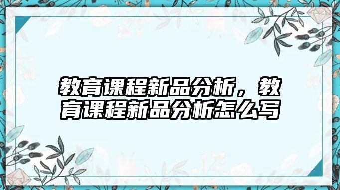 教育課程新品分析，教育課程新品分析怎么寫