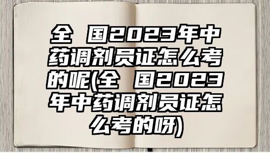 全 國(guó)2023年中藥調(diào)劑員證怎么考的呢(全 國(guó)2023年中藥調(diào)劑員證怎么考的呀)