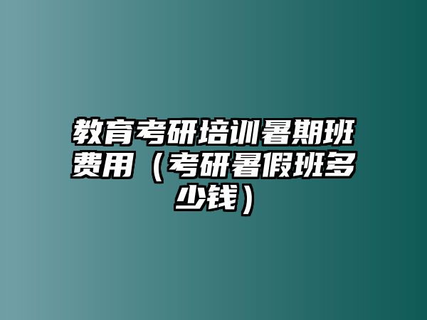 教育考研培訓暑期班費用（考研暑假班多少錢）