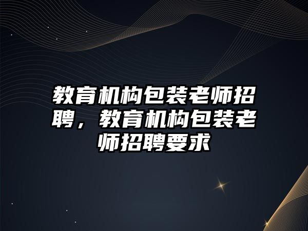 教育機構(gòu)包裝老師招聘，教育機構(gòu)包裝老師招聘要求