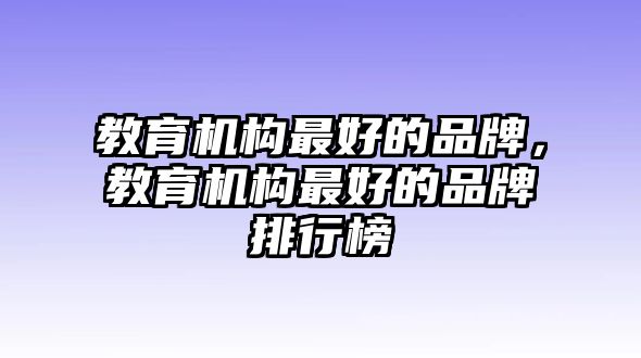 教育機構(gòu)最好的品牌，教育機構(gòu)最好的品牌排行榜