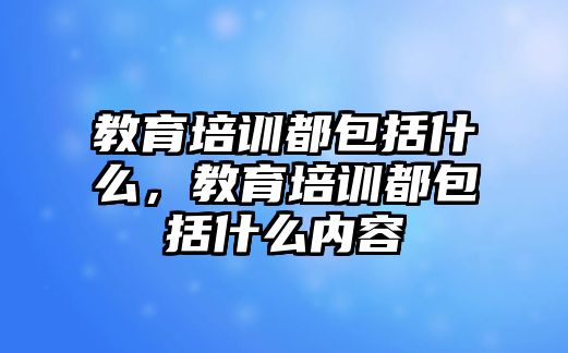 教育培訓(xùn)都包括什么，教育培訓(xùn)都包括什么內(nèi)容