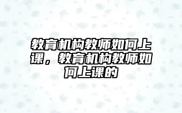 教育機(jī)構(gòu)教師如何上課，教育機(jī)構(gòu)教師如何上課的