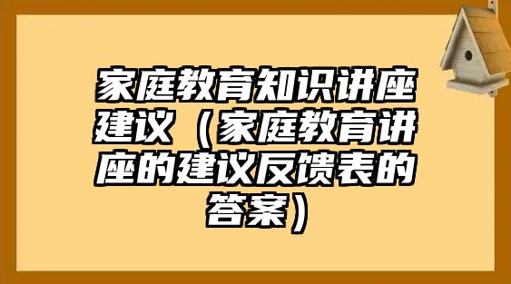 家庭教育知識(shí)講座建議（家庭教育講座的建議反饋表的答案）