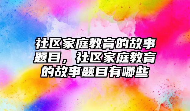 社區(qū)家庭教育的故事題目，社區(qū)家庭教育的故事題目有哪些