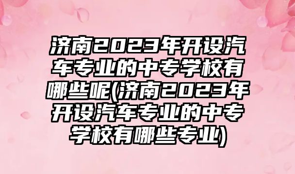 濟南2023年開設(shè)汽車專業(yè)的中專學(xué)校有哪些呢(濟南2023年開設(shè)汽車專業(yè)的中專學(xué)校有哪些專業(yè))