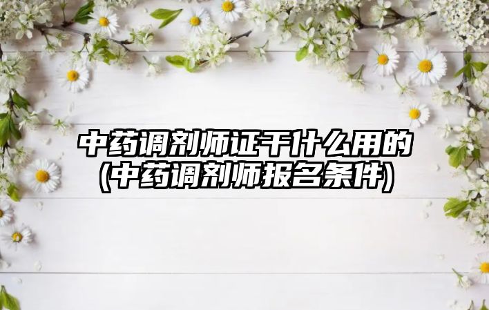 中藥調(diào)劑師證干什么用的(中藥調(diào)劑師報名條件)