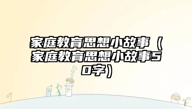 家庭教育思想小故事（家庭教育思想小故事50字）