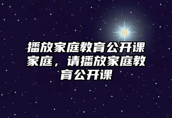 播放家庭教育公開課家庭，請(qǐng)播放家庭教育公開課