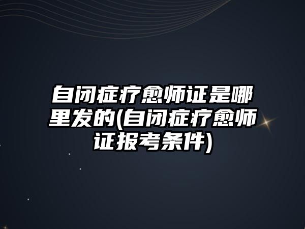 自閉癥療愈師證是哪里發(fā)的(自閉癥療愈師證報考條件)