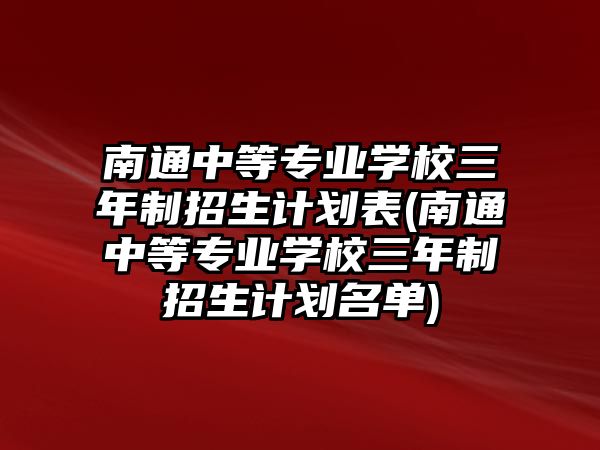 南通中等專業(yè)學校三年制招生計劃表(南通中等專業(yè)學校三年制招生計劃名單)