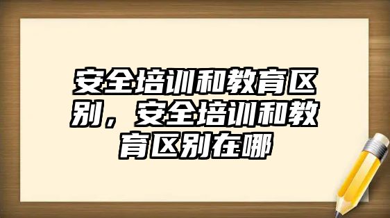 安全培訓(xùn)和教育區(qū)別，安全培訓(xùn)和教育區(qū)別在哪