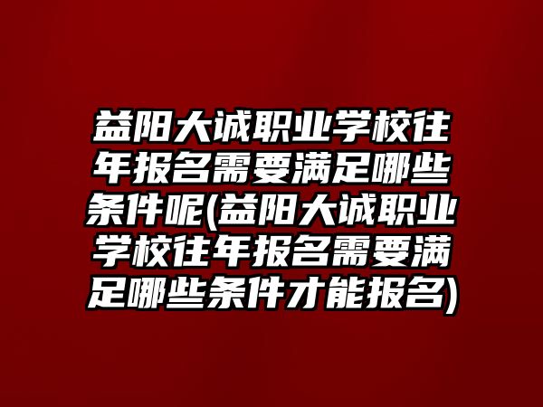 益陽大誠職業(yè)學(xué)校往年報(bào)名需要滿足哪些條件呢(益陽大誠職業(yè)學(xué)校往年報(bào)名需要滿足哪些條件才能報(bào)名)