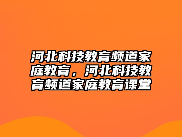 河北科技教育頻道家庭教育，河北科技教育頻道家庭教育課堂