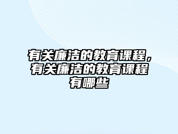 有關(guān)廉潔的教育課程，有關(guān)廉潔的教育課程有哪些