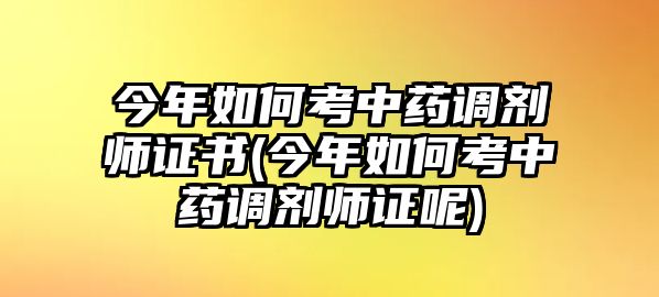 今年如何考中藥調(diào)劑師證書(今年如何考中藥調(diào)劑師證呢)