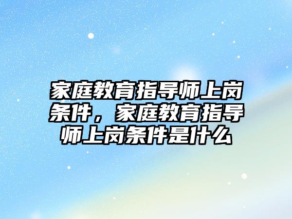 家庭教育指導師上崗條件，家庭教育指導師上崗條件是什么