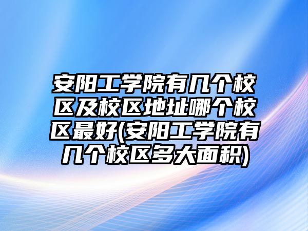 安陽(yáng)工學(xué)院有幾個(gè)校區(qū)及校區(qū)地址哪個(gè)校區(qū)最好(安陽(yáng)工學(xué)院有幾個(gè)校區(qū)多大面積)