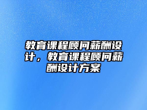 教育課程顧問薪酬設(shè)計(jì)，教育課程顧問薪酬設(shè)計(jì)方案