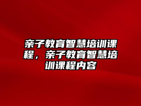 親子教育智慧培訓(xùn)課程，親子教育智慧培訓(xùn)課程內(nèi)容