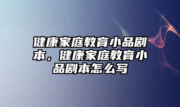 健康家庭教育小品劇本，健康家庭教育小品劇本怎么寫