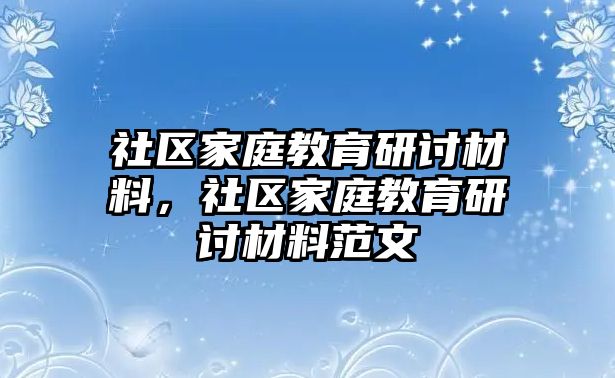 社區(qū)家庭教育研討材料，社區(qū)家庭教育研討材料范文