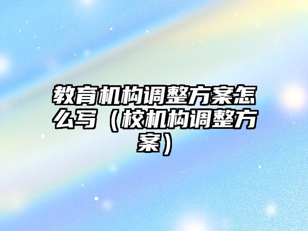 教育機(jī)構(gòu)調(diào)整方案怎么寫（校機(jī)構(gòu)調(diào)整方案）