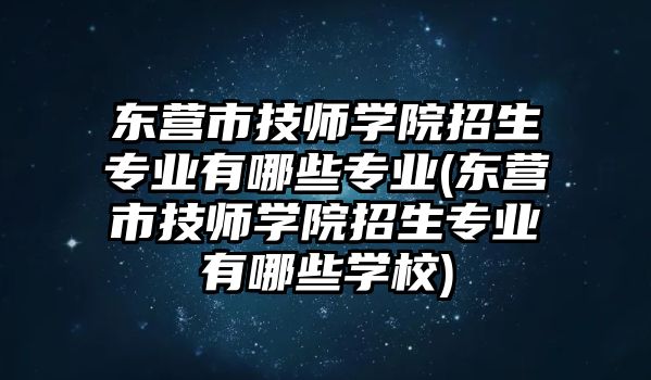 東營市技師學(xué)院招生專業(yè)有哪些專業(yè)(東營市技師學(xué)院招生專業(yè)有哪些學(xué)校)