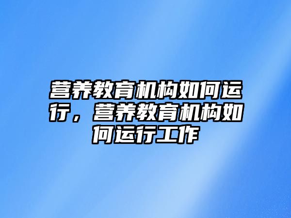 營養(yǎng)教育機構(gòu)如何運行，營養(yǎng)教育機構(gòu)如何運行工作