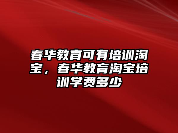 春華教育可有培訓(xùn)淘寶，春華教育淘寶培訓(xùn)學(xué)費(fèi)多少